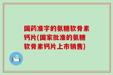 国药准字的氨糖软骨素钙片(国家批准的氨糖软骨素钙片上市销售)