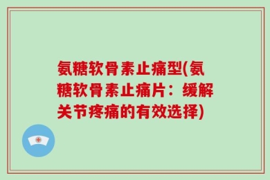 氨糖软骨素止痛型(氨糖软骨素止痛片：缓解关节疼痛的有效选择)