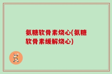 氨糖软骨素烧心(氨糖软骨素缓解烧心)