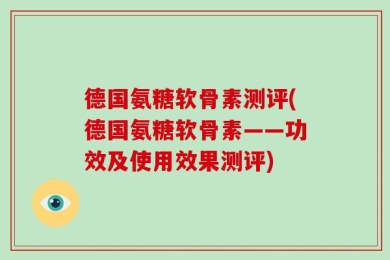 德国氨糖软骨素测评(德国氨糖软骨素——功效及使用效果测评)
