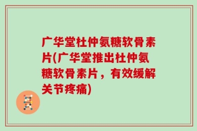 广华堂杜仲氨糖软骨素片(广华堂推出杜仲氨糖软骨素片，有效缓解关节疼痛)
