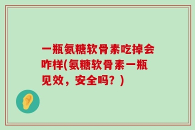 一瓶氨糖软骨素吃掉会咋样(氨糖软骨素一瓶见效，安全吗？)