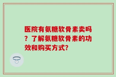 医院有氨糖软骨素卖吗？了解氨糖软骨素的功效和购买方式？