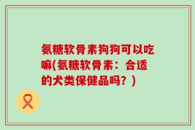 氨糖软骨素狗狗可以吃嘛(氨糖软骨素：合适的犬类保健品吗？)