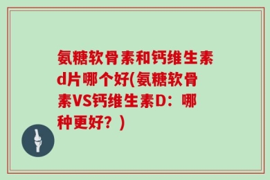 氨糖软骨素和钙维生素d片哪个好(氨糖软骨素VS钙维生素D：哪种更好？)