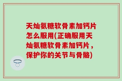 天灿氨糖软骨素加钙片怎么服用(正确服用天灿氨糖软骨素加钙片，保护你的关节与骨骼)