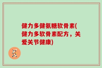健力多健氨糖软骨素(健力多软骨素配方，关爱关节健康)