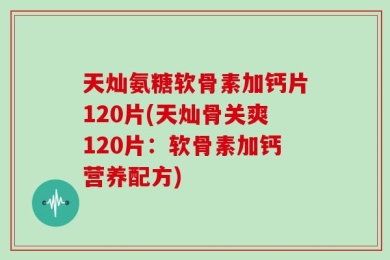 天灿氨糖软骨素加钙片120片(天灿骨关爽120片：软骨素加钙营养配方)