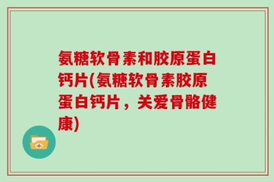 氨糖软骨素和胶原蛋白钙片(氨糖软骨素胶原蛋白钙片，关爱骨骼健康)