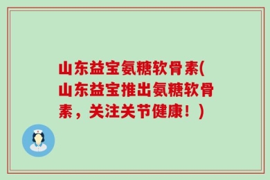 山东益宝氨糖软骨素(山东益宝推出氨糖软骨素，关注关节健康！)