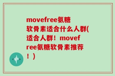 movefree氨糖软骨素适合什么人群(适合人群！movefree氨糖软骨素推荐！)