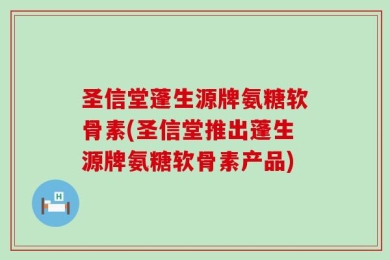 圣信堂蓬生源牌氨糖软骨素(圣信堂推出蓬生源牌氨糖软骨素产品)