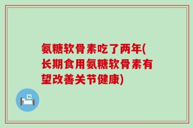 氨糖软骨素吃了两年(长期食用氨糖软骨素有望改善关节健康)