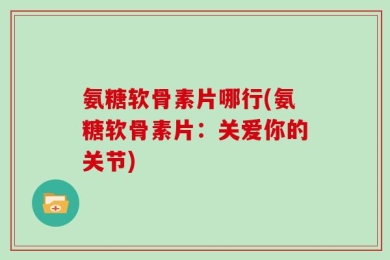 氨糖软骨素片哪行(氨糖软骨素片：关爱你的关节)