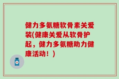 健力多氨糖软骨素关爱装(健康关爱从软骨护起，健力多氨糖助力健康活动！)
