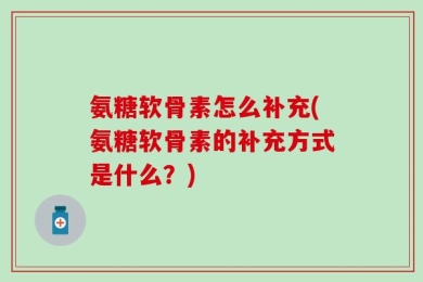 氨糖软骨素怎么补充(氨糖软骨素的补充方式是什么？)