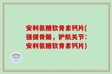 安利氨糖软骨素钙片(强健骨骼，护航关节：安利氨糖软骨素钙片)