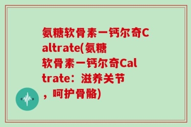 氨糖软骨素一钙尔奇Caltrate(氨糖软骨素一钙尔奇Caltrate：滋养关节，呵护骨骼)