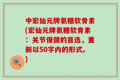 中宏仙元牌氨糖软骨素(宏仙元牌氨糖软骨素：关节保健的首选