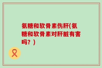 氨糖和软骨素伤肝(氨糖和软骨素对肝脏有害吗？)