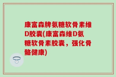 康富森牌氨糖软骨素维D胶囊(康富森维D氨糖软骨素胶囊，强化骨骼健康)
