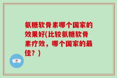 氨糖软骨素哪个国家的效果好(比较氨糖软骨素疗效，哪个国家的最佳？)