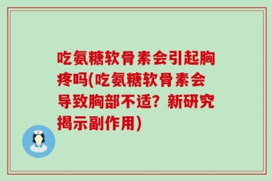 吃氨糖软骨素会引起胸疼吗(吃氨糖软骨素会导致胸部不适？新研究揭示副作用)