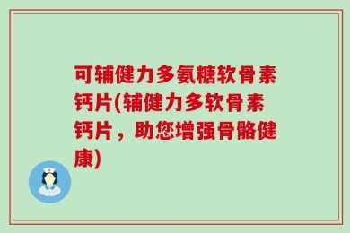 可辅健力多氨糖软骨素钙片(辅健力多软骨素钙片，助您增强骨骼健康)