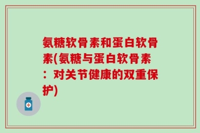 氨糖软骨素和蛋白软骨素(氨糖与蛋白软骨素：对关节健康的双重保护)
