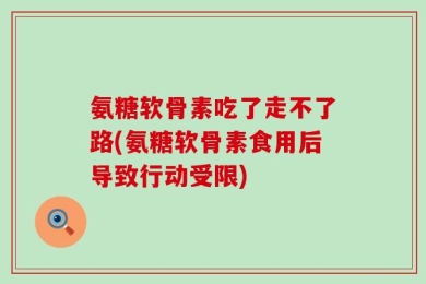 氨糖软骨素吃了走不了路(氨糖软骨素食用后导致行动受限)