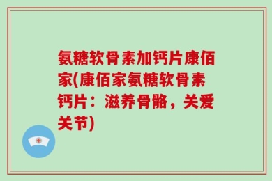 氨糖软骨素加钙片康佰家(康佰家氨糖软骨素钙片：滋养骨骼，关爱关节)