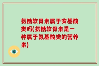 氨糖软骨素属于安基酸类吗(氨糖软骨素是一种属于氨基酸类的营养素)