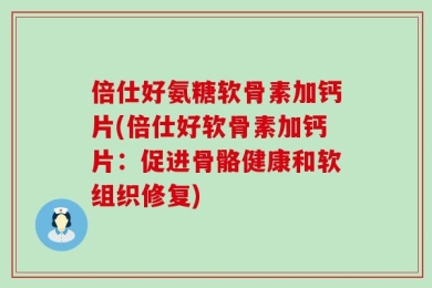 倍仕好氨糖软骨素加钙片(倍仕好软骨素加钙片：促进骨骼健康和软组织修复)