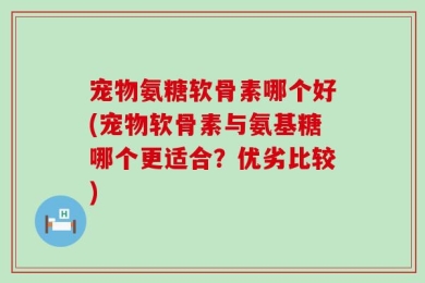 宠物氨糖软骨素哪个好(宠物软骨素与氨基糖哪个更适合？优劣比较)