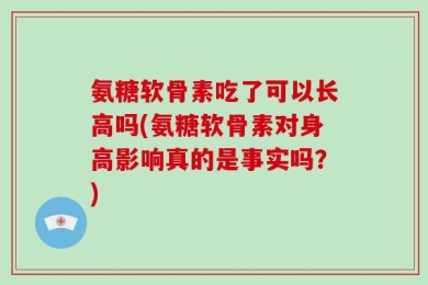 氨糖软骨素吃了可以长高吗(氨糖软骨素对身高影响真的是事实吗？)