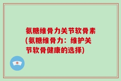 氨糖维骨力关节软骨素(氨糖维骨力：维护关节软骨健康的选择)