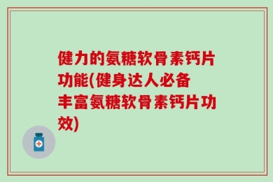 健力的氨糖软骨素钙片功能(健身达人必备 丰富氨糖软骨素钙片功效)