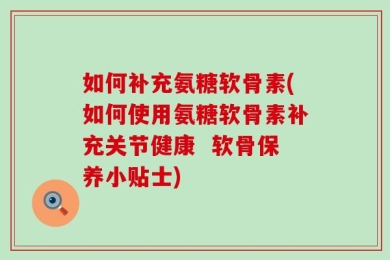 如何补充氨糖软骨素(如何使用氨糖软骨素补充关节健康  软骨保养小贴士)