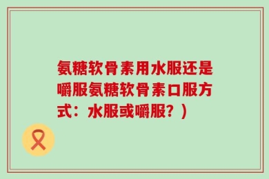 氨糖软骨素用水服还是嚼服氨糖软骨素口服方式：水服或嚼服？)