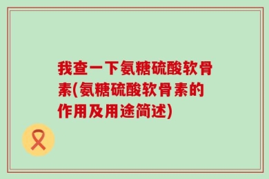 我查一下氨糖硫酸软骨素(氨糖硫酸软骨素的作用及用途简述)
