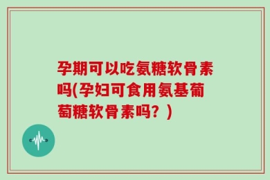 孕期可以吃氨糖软骨素吗(孕妇可食用氨基葡萄糖软骨素吗？)