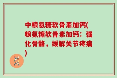 中粮氨糖软骨素加钙(粮氨糖软骨素加钙：强化骨骼，缓解关节疼痛)