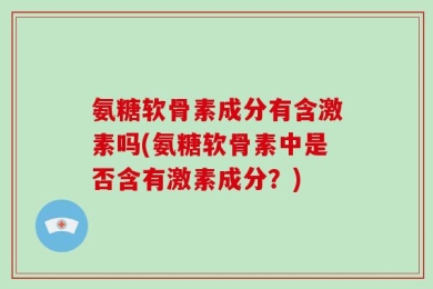 氨糖软骨素成分有含激素吗(氨糖软骨素中是否含有激素成分？)