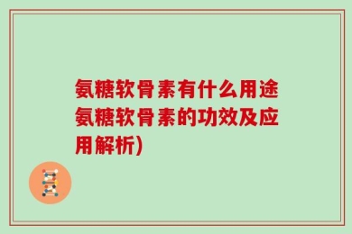 氨糖软骨素有什么用途氨糖软骨素的功效及应用解析)