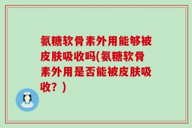 氨糖软骨素外用能够被皮肤吸收吗(氨糖软骨素外用是否能被皮肤吸收？)