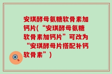 安琪酵母氨糖软骨素加钙片(“安琪酵母氨糖软骨素加钙片”可改为“安琪酵母片搭配补钙软骨素”)