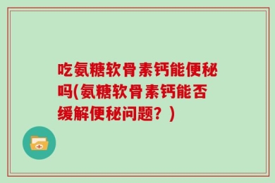 吃氨糖软骨素钙能便秘吗(氨糖软骨素钙能否缓解便秘问题？)