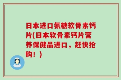 日本进口氨糖软骨素钙片(日本软骨素钙片营养保健品进口，赶快抢购！)