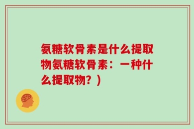 氨糖软骨素是什么提取物氨糖软骨素：一种什么提取物？)