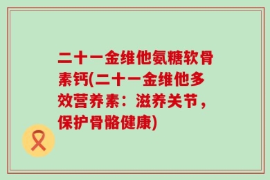 二十一金维他氨糖软骨素钙(二十一金维他多效营养素：滋养关节，保护骨骼健康)